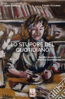 Lo stupore del quotidiano. Quattro incontri con Wislawa Szymborska libro di Gabrielli Fabio; Cusumano Fabiana