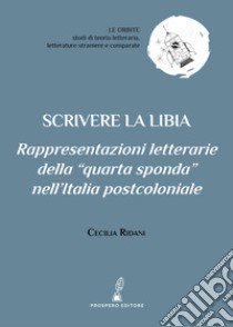 Scrivere la Libia. Rappresentazioni letterarie della «quarta sponda» nell'Italia postcoloniale libro di Ridani Cecilia