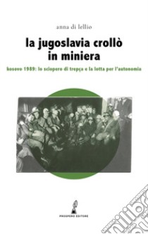 La Jugoslavia crollò in miniera. Kosovo 1989: lo sciopero di Trepça e la lotta per l'autonomia libro di Di Lellio Anna