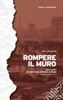 Rompere il muro. Dieci anni di carovane solidali a Gaza libro di Gaza Freestyle; Ibnou R. (cur.)