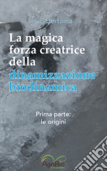 La magica forza creatrice della dinamizzazione biodinamica. Vol. 1: Le origini libro di Bertaina Ivo