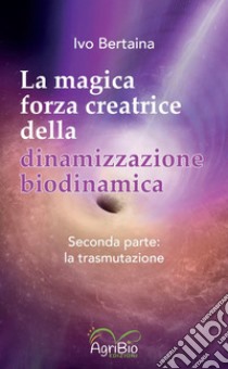 La magica forza creatrice della dinamizzazione biodinamica. Vol. 2: La trasmutazione libro di Bertaina Ivo