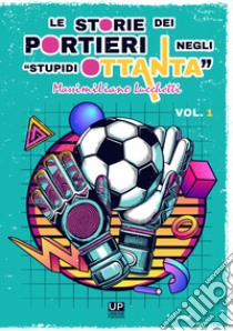 Le storie dei portieri negli «stupidi Ottanta». Vol. 1 libro di Lucchetti Massimiliano