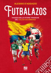 Futbalazos. Viaggio nelle storie tragiche del calcio colombiano libro di D'Addazio Alessio