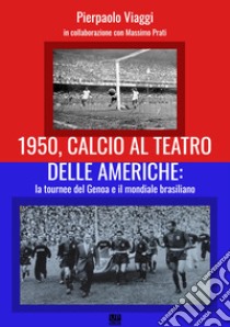 1950, calcio al teatro delle Americhe: la tournee del Genoa e il mondiale brasiliano libro di Viaggi Pierpaolo; Prati Massimo