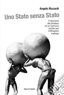 Uno Stato senza Stato. Il racconto del sindaco di un Comune sciolto per infiltrazioni mafiose libro di Riccardi Angelo