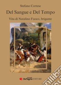 Del sangue e del tempo. Vita di Natalino Fuoco, brigante libro di Cortese Stefano