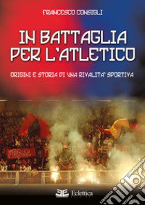 In battaglia per l'Atletico. Origini e storia di una rivalità sportiva libro di Consigli Francesco