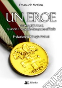 Un eroe. Ermenegildo Rossi, quando il coraggio fece paura all'Italia libro di Merlino Emanuele