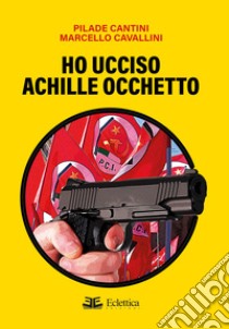 Ho ucciso Achille Occhetto libro di Cantini Pilade; Cavallini Marcello