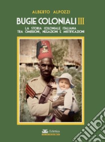 Bugie coloniali. Vol. 3: La storia coloniale italiana tra omissioni, negazioni e mistificazioni libro di Alpozzi Alberto