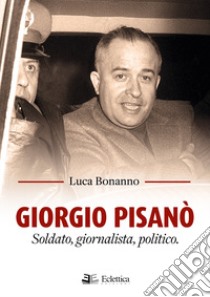 Giorgio Pisanò. Soldato, giornalista, politico libro di Bonanno Luca