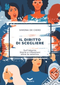 Il diritto di scegliere. Sull'aborto. Storie e riflessioni oltre la retorica libro di De Ciero Simona