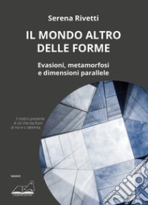 Il mondo altro delle forme. Evasioni, metamorfosi e dimensioni parallele libro di Rivetti Serena