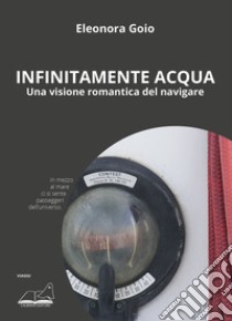 Infinitamente acqua. Una visione romantica del navigare libro di Goio Eleonora