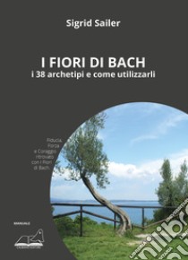 Fiori di Bach. I 38 archetipi e come utilizzarli libro di Sailer Sigrid