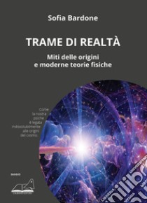 Trame di realtà. Miti delle origini e moderne teorie fisiche libro di Bardone Sofia