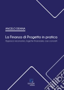 La Finanza di Progetto in pratica. Approcci economici, logiche finanziarie, casi concreti libro di Deiana Angelo