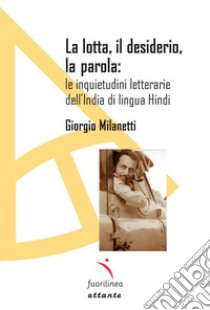 La lotta, il desiderio, la parola: le inquietudini letterarie dell'India di lingua Hindi libro di Milanetti Giorgio