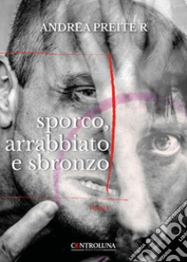 Sporco, arrabbiato e sbronzo libro di Preite R. Andrea