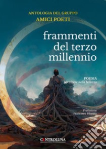 Frammenti del terzo millennio. Antologia del gruppo dei poeti. Poesia per vivere nella bellezza libro di Amici poeti (cur.)