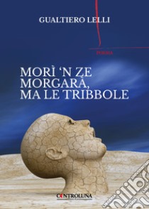 Morì 'n ze morgarà, ma le tribbole libro di Lelli Gualtiero