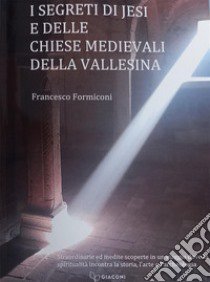 I segreti di Jesi e delle chiese medievali della Vallesina. Straordinarie ed inedite scoperte in un viaggio dove la spiritualità incontra la storia, l'arte e l'archeologia libro di Formiconi Francesco