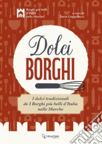 Dolci borghi. I dolci tradizionali de «I borghi più belli d'Italia nelle Marche». Ediz. illustrata libro di Cappellacci I. (cur.)