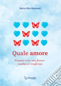 Quale amore. L'amore vero non finisce. Cambia. Si trasforma libro di Mazzanti Maria Rita