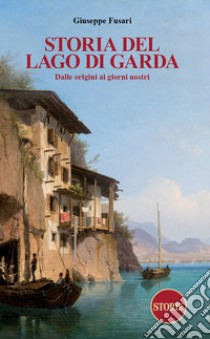 Storia del Lago di Garda. Dalle origini ai giorni nostri libro di Fusari Giuseppe
