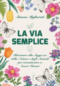 La via semplice. Ritornare alla saggezza della natura e degli animali per ricominciare ad essere umani libro di Migliorati Simone