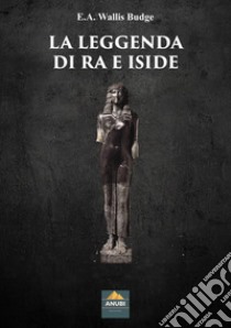 La leggenda di Ra e Iside libro di Budge Wallis E. A.; Lovari L. P. (cur.); Testa P. (cur.)