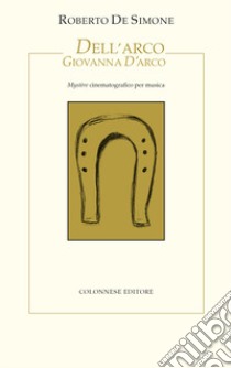 Dell'Arco Giovanna d'Arco. Mystère cinematografico per musica libro di De Simone Roberto