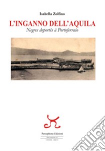 L'inganno dell'Aquila. Negres deportés à Portoferraio libro di Zolfino Isabella
