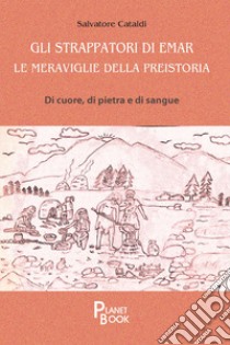 Gli strappatori di Emar. Le meraviglie della preistoria. Di cuore, di pietra e di sangue libro di Cataldi Salvatore