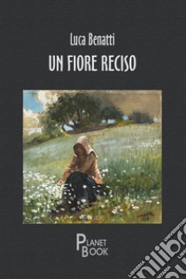 Un fiore reciso libro di Benatti Luca