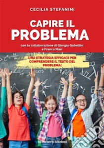 Capire il problema. Una strategia efficace per comprendere il testo del problema! libro di Stefanini Cecilia