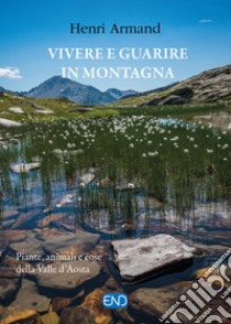 Vivere e guarire in montagna. Piante animali e cose della Valle d'Aosta. Nuova ediz. libro di Armand Henri