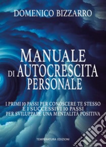 Manuale di autocrescita personale. I primi 10 passi per conoscere te stesso e i successivi 10 passi per sviluppare una mentalità positiva libro di Bizzarro Domenico