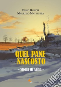 Quel pane nascosto. Storia di Anna libro di Babich Fabio; Mattiuzza Maurizio