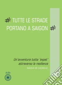 Tutte le strade portano a Saigon. Un'avventura tutta «expat» attraverso la resilienza libro di De Giorgio Nadia