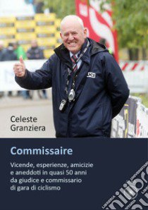 Commissaire. Vicende, esperienze, amicizie e aneddoti in quasi 50 anni da giudice e commissario di gara di ciclismo libro di Granziera Celeste