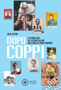 Dopo Coppi. La strana crisi del ciclismo italiano negli anni del boom economico libro di Delfino Carlo