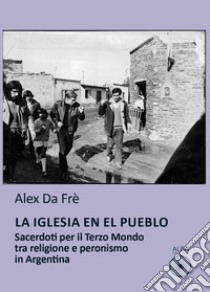 La Iglesia en el pueblo. Sacerdoti per il Terzo Mondo tra religione e peronismo in Argentina libro di Da Frè Alex