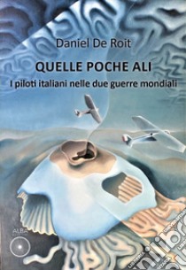 Quelle poche ali. I piloti italiani nelle due guerre mondiali libro di De Roit Daniel