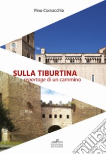 Sulla Tiburtina. Reportage di un cammino libro di Cornacchia Pino; Domenicucci F. (cur.)