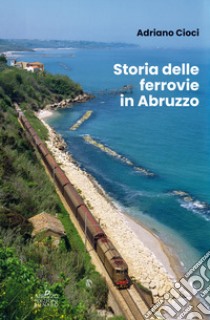 Storia delle ferrovie in Abruzzo libro di Cioci Adriano