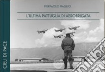 L'ultima pattuglia di Aerobrigata. Ediz. italiana e inglese libro di Maglio Pierpaolo; Miana P. (cur.)