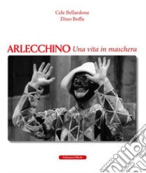 Arlecchino. Una vita in maschera libro di Bellardone Cele; Boffa Dino