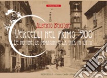 Vercelli nel primo '900. Le notizie, le immagini e la vita in città libro di Bertone Alberto